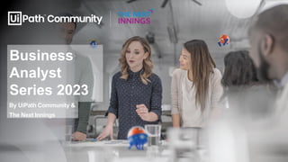 Business
Analyst
Series 2023
By UiPath Community &
The Next Innings
 