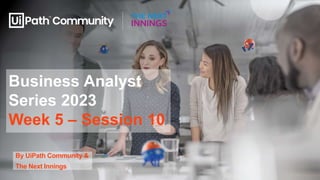 Business Analyst
Series 2023
Week 5 – Session 10
By UiPath Community &
The Next Innings
 