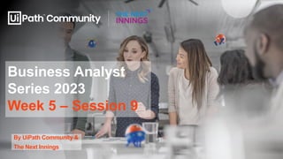 Business Analyst
Series 2023
Week 5 – Session 9
By UiPath Community &
The Next Innings
 