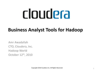 Business Analyst Tools for Hadoop
Amr Awadallah
CTO, Cloudera, Inc.
Hadoop World
October 12th, 2010
Copyright 2010 Couldera Inc. All Rights Reserved. 1
 