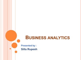 BUSINESS ANALYTICS 
Presented by : 
Silla Rupesh 
 