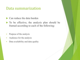 Data summarization
 Can reduce the data burden
 To be effective, the analysis plan should be
framed according to each of the following:
 Purpose of the analysis
 Audience for the analysis
 Data availability and data quality
 
