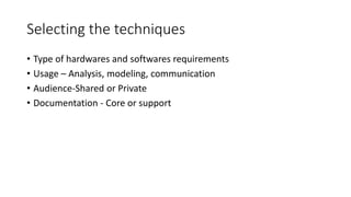 Selecting the techniques
• Type of hardwares and softwares requirements
• Usage – Analysis, modeling, communication
• Audience-Shared or Private
• Documentation - Core or support
 