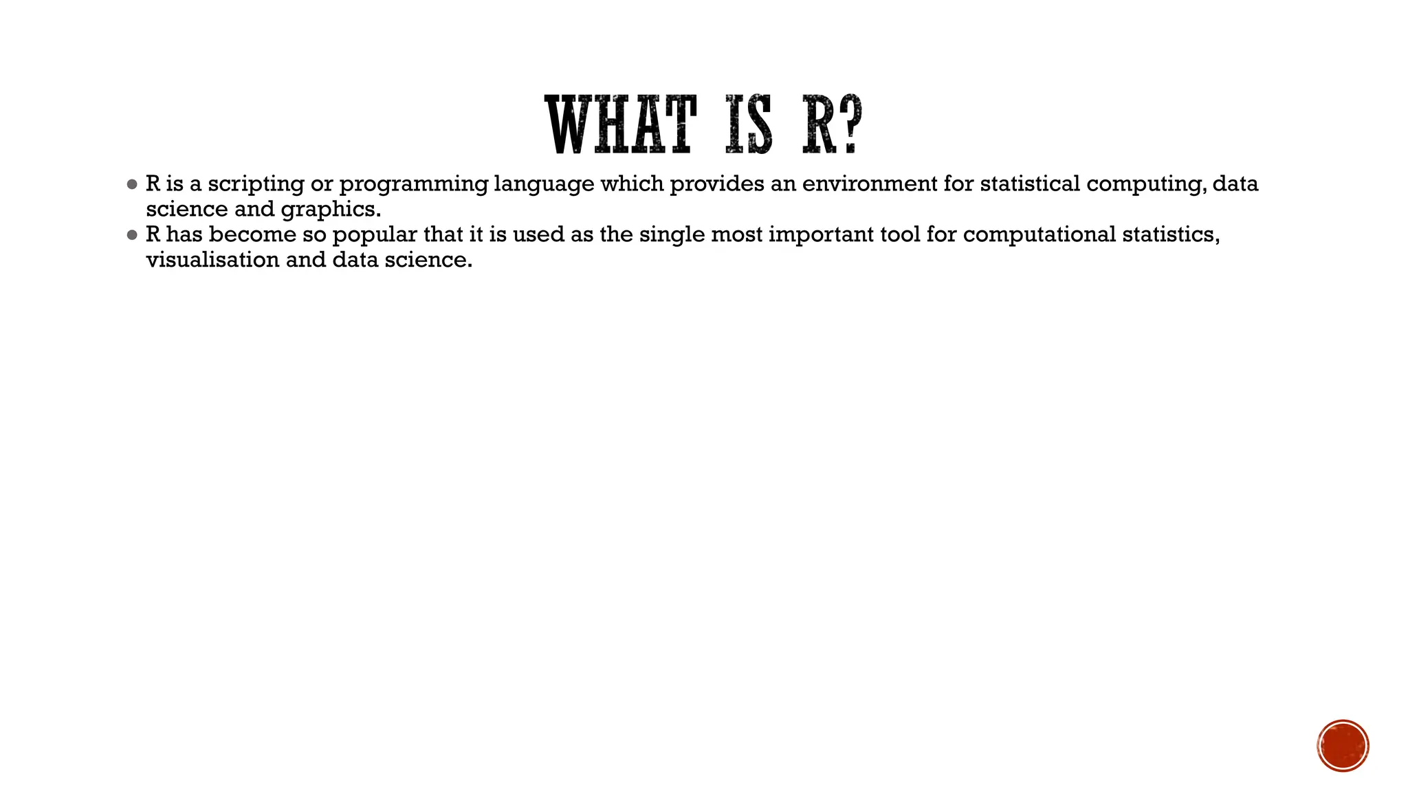 ● R is a scripting or programming language which provides an environment for statistical computing, data
science and graphics.
● R has become so popular that it is used as the single most important tool for computational statistics,
visualisation and data science.
 