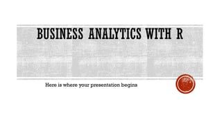 BUSINESS ANALYTICS WITH R
Here is where your presentation begins
 