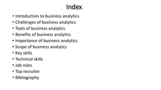 Index
• Introduction to business analytics
• Challenges of business analytics
• Tools of business analytics
• Benefits of ...
