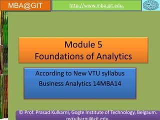 MBA@GIT http://www.mba.git.edu. 
Module 5 
Foundations of Analytics 
According to New VTU syllabus 
Business Analytics 14MBA14 
© Prof. Prasad Kulkarni, Gogte Institute of Technology, Belgaum. 
pvkulkarni@git.edu. 
 