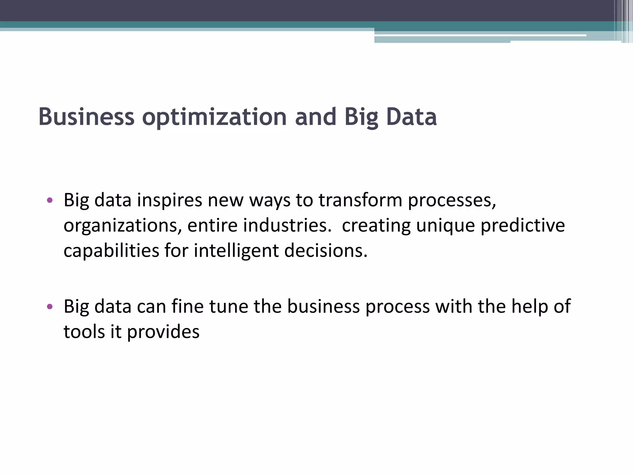 Business optimization and Big Data


• Big data inspires new ways to transform processes,
  organizations, entire industries. creating unique predictive
  capabilities for intelligent decisions.

• Big data can fine tune the business process with the help of
  tools it provides
 