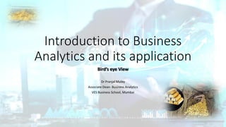 Introduction to Business
Analytics and its application
Bird’s eye View
Dr Pranjal Muley
Associate Dean- Business Analytics
VES Business School, Mumbai
 
