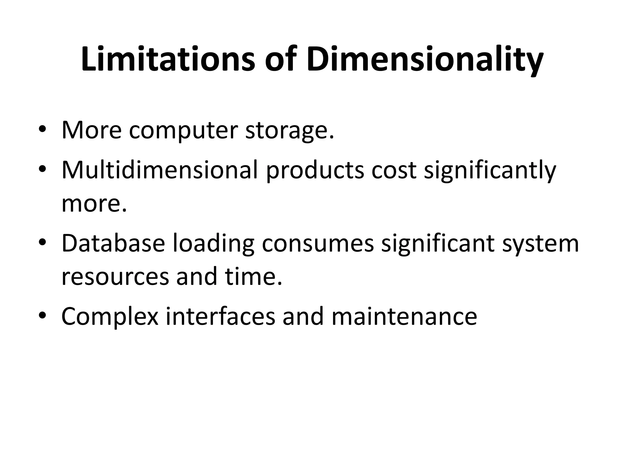 Limitations of Dimensionality 
• More computer storage. 
• Multidimensional products cost significantly 
more. 
• Database loading consumes significant system 
resources and time. 
• Complex interfaces and maintenance 
 
