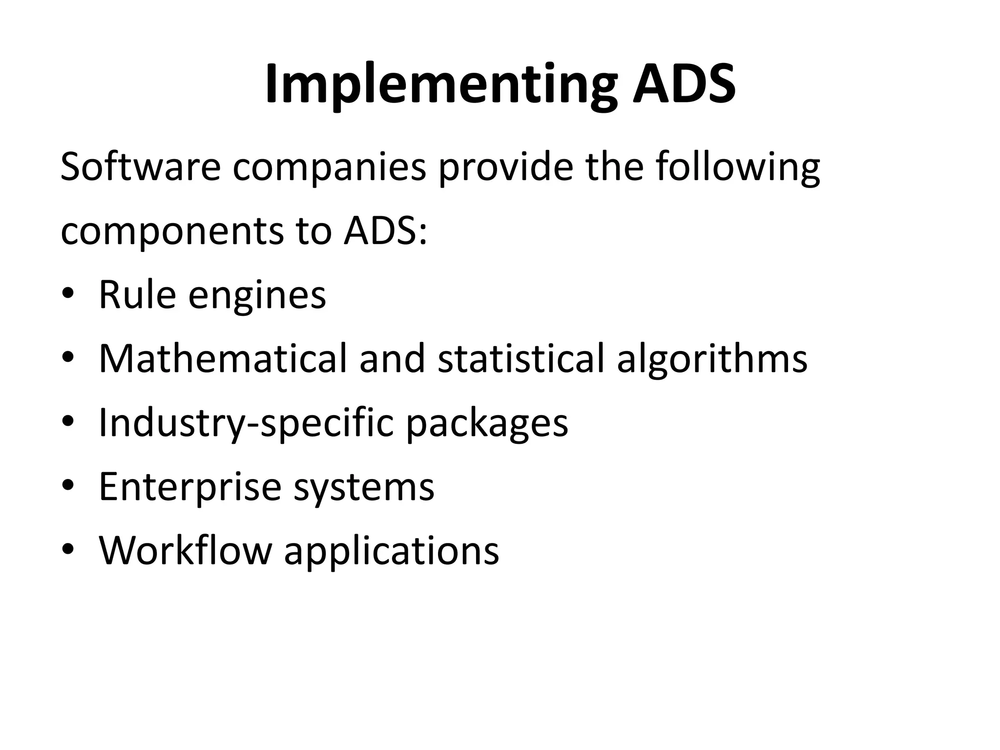 Implementing ADS 
Software companies provide the following 
components to ADS: 
• Rule engines 
• Mathematical and statistical algorithms 
• Industry-specific packages 
• Enterprise systems 
• Workflow applications 
 