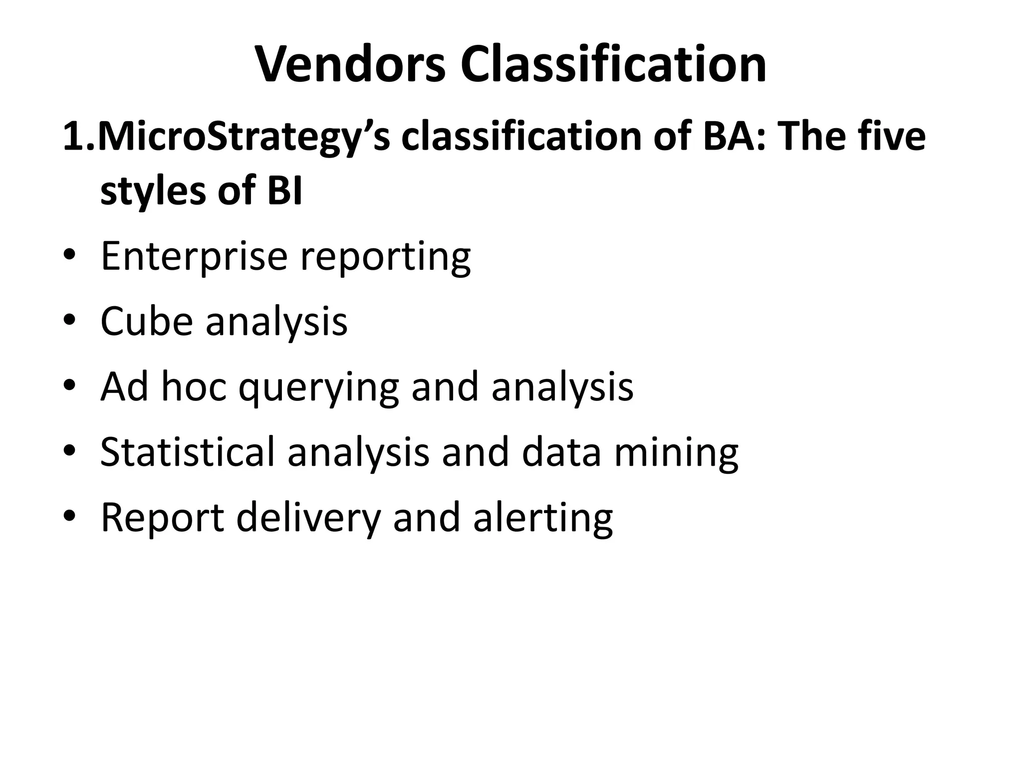 Vendors Classification 
1.MicroStrategy’s classification of BA: The five 
styles of BI 
• Enterprise reporting 
• Cube analysis 
• Ad hoc querying and analysis 
• Statistical analysis and data mining 
• Report delivery and alerting 
 