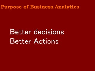 Better decisions 
Better Actions 
Purpose of Business Analytics  
