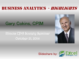 Business Analytics - Highlights 
Gary Cokins, CPIM 
Illinois CPA Society Seminar 
October 21, 2014 
Slideshare by:  