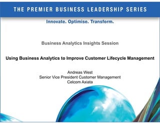 Business Analytics Insights Session


Using Business Analytics to Improve Customer Lifecycle Management


                             Andreas West
              Senior Vice President Customer Management
                             Celcom Axiata
 