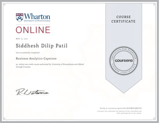 EDUCA
T
ION FOR EVE
R
YONE
CO
U
R
S
E
C E R T I F
I
C
A
TE
COURSE
CERTIFICATE
MAY 13, 2016
Siddhesh Dilip Patil
Business Analytics Capstone
an online non-credit course authorized by University of Pennsylvania and offered
through Coursera
has successfully completed
Verify at coursera.org/verify/7XUZWDCQNZYH
Coursera has confirmed the identity of this individual and
their participation in the course.
 