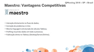 QMeeting 2018 – SP – Brasil
Maestro: Vantagens Competitivas
• Interação diretamente no fluxo de dados;
• Correção de problemas in-line;
• Mesma linguagem estruturada de cálculos Tableau;
• Profiling visual dos dados em todo o processo;
• Publicação direta no Tableau (Desktop/Server/Online);
 