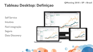 QMeeting 2018 – SP – Brasil
Tableau Desktop: Definição
Self Service
Intuitivo
Fácil integração
Seguro
Data Discovery
 