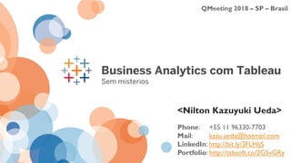 QMeeting 2018 – SP – Brasil
Business Analytics com Tableau
<Nilton Kazuyuki Ueda>
Phone: +55 11 96330-7703
Mail: kazu.ueda@hotmail.com
LinkedIn: http://bit.ly/2FLHIjS
Portfolio: http://tabsoft.co/2G5vGRy
Sem mistérios
 