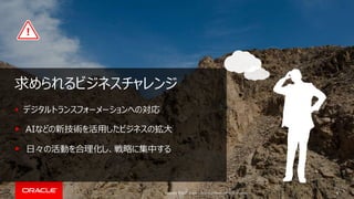 Copyright © 2017, Oracle and/or its affiliates. All rights reserved.
求められるビジネスチャレンジ
デジタルトランスフォーメーションへの対応
AIなどの新技術を活用したビジネスの拡大
日々の活動を合理化し、戦略に集中する
6
 