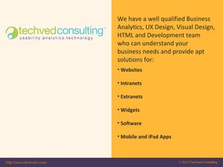 We have a well qualified Business
Analytics, UX Design, Visual Design,
HTML and Development team
who can understand your
business needs and provide apt
solutions for:
• Websites

• Intranets

• Extranets

• Widgets

• Software

• Mobile and iPad Apps
 