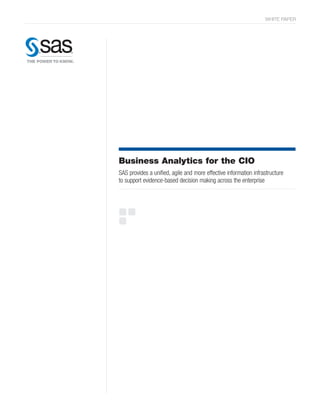 WHITE PAPER




Business Analytics for the CIO
SAS provides a unified, agile and more effective information infrastructure
to support evidence-based decision making across the enterprise
 