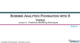 BUSINESS ANALYTICS FOUNDATION WITH R
TOOLS
Lesson 4 - Predictive Modeling Techniques
Part 8
Copyright 2016, Beamsync, All rights reserved.
 