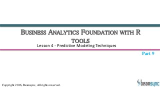 BUSINESS ANALYTICS FOUNDATION WITH R
TOOLS
Lesson 4 - Predictive Modeling Techniques
Copyright 2016, Beamsync, All rights reserved.
Part 9
 