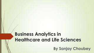 Business Analytics in
Healthcare and Life Sciences
By Sanjay Choubey
 