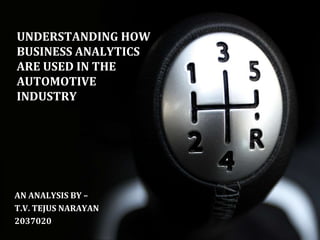 UNDERSTANDING HOW
BUSINESS ANALYTICS
ARE USED IN THE
AUTOMOTIVE
INDUSTRY
AN ANALYSIS BY –
T.V. TEJUS NARAYAN
2037020
 