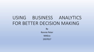 USING BUSINESS ANALYTICS
FOR BETTER DECISION MAKING
By
Ronnie Peter
MAEco
1937017
 