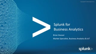 Copyright	©	2014	Splunk	Inc.
Splunk	for	
Business	Analytics
Brian	Hoover
Market	Specialist,	Business	Analytics	&	IoT
 