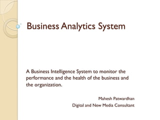 Business Analytics System



A Business Intelligence System to monitor the
performance and the health of the business and
the organization.

                                  Mahesh Patwardhan
                    Digital and New Media Consultant
 