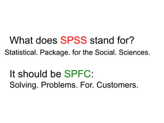 What does SPSS stand for?
Statistical. Package. for the Social. Sciences.
It should be SPFC:
Solving. Problems. For. Customers.
 