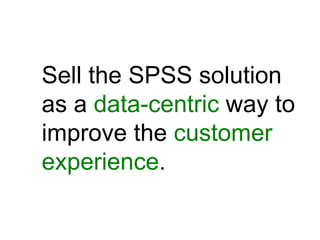Sell the SPSS solution
as a data-centric way to
improve the customer
experience.
 