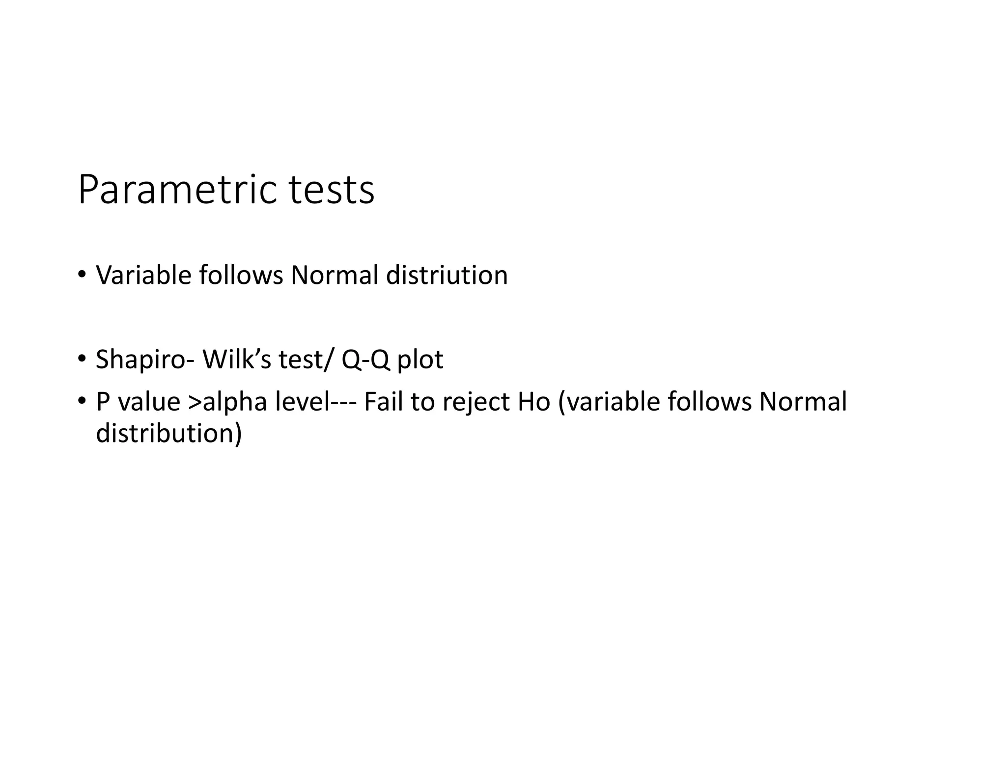Parametric tests
• Variable follows Normal distriution
• Shapiro- Wilk’s test/ Q-Q plot
• P value >alpha level--- Fail to reject Ho (variable follows Normal
distribution)
 