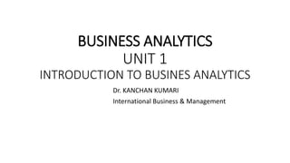 BUSINESS ANALYTICS
UNIT 1
INTRODUCTION TO BUSINES ANALYTICS
Dr. KANCHAN KUMARI
International Business & Management
 