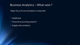 Business Analytics – What next ?
Major focus of use of analytics in areas like:
• Healthcare
• Financial accounting research
• Supply chain analytics
11
 