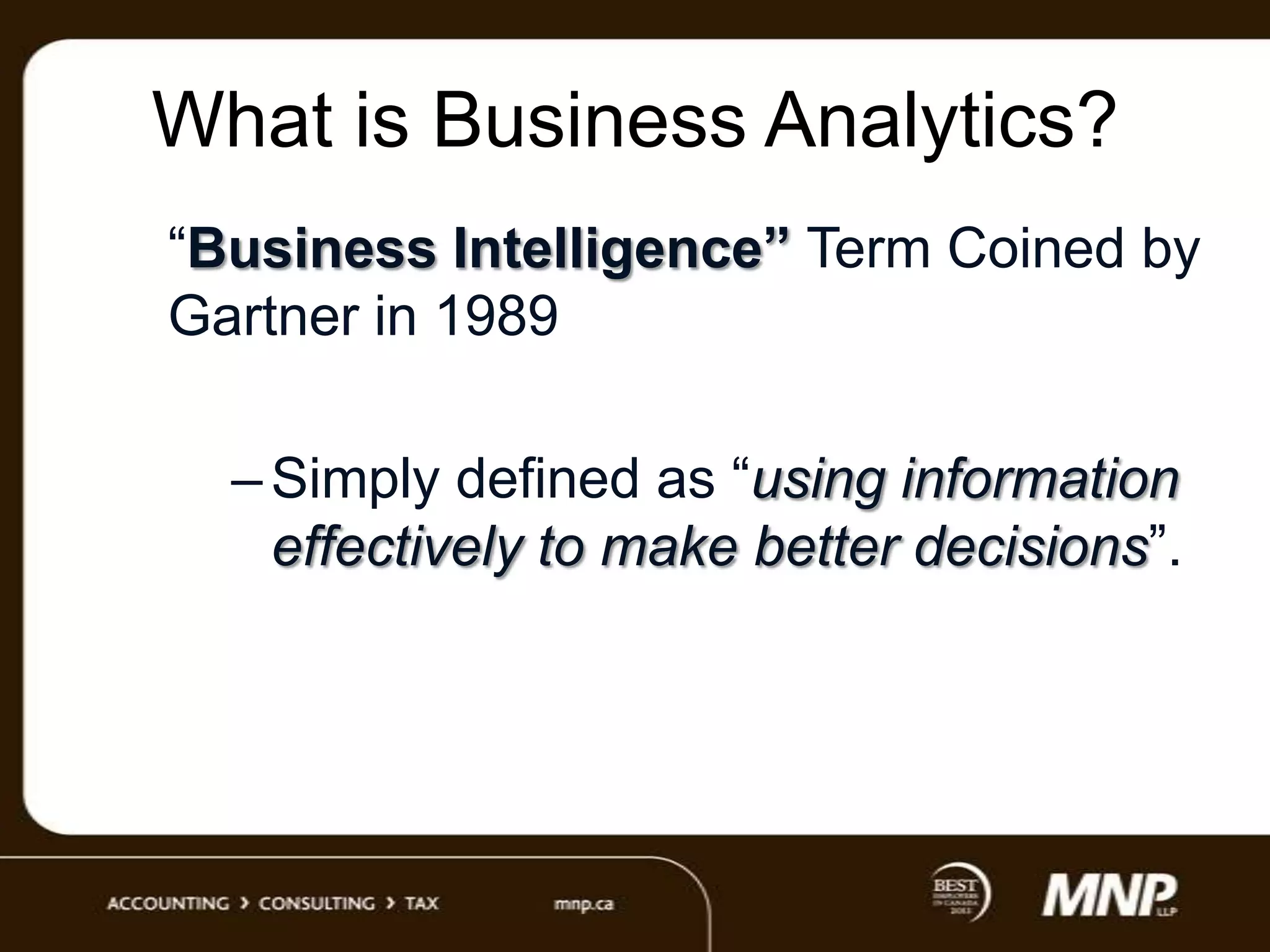 What is Business Analytics?
“Business Intelligence” Term Coined by
Gartner in 1989
– Simply defined as “using information
effectively to make better decisions”.

 