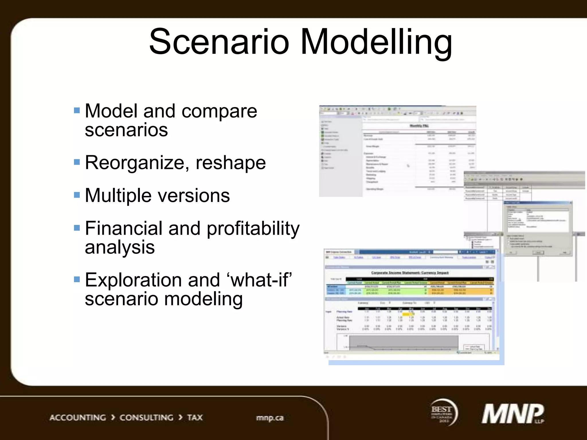 Scenario Modelling
 Model and compare
scenarios
 Reorganize, reshape
 Multiple versions
 Financial and profitability
analysis

 Exploration and „what-if‟
scenario modeling

 