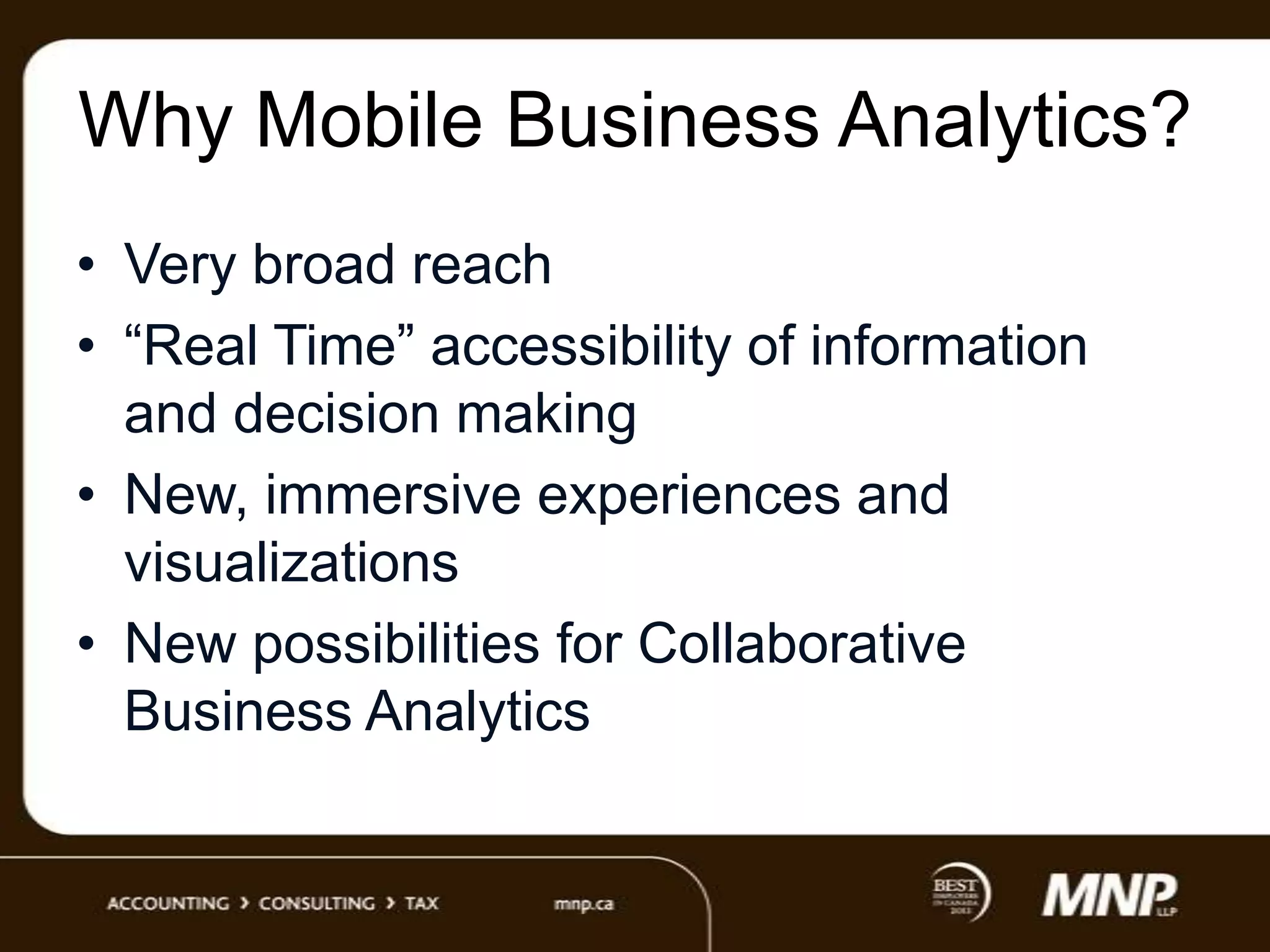 Why Mobile Business Analytics?
• Very broad reach
• “Real Time” accessibility of information
and decision making
• New, immersive experiences and
visualizations
• New possibilities for Collaborative
Business Analytics

 