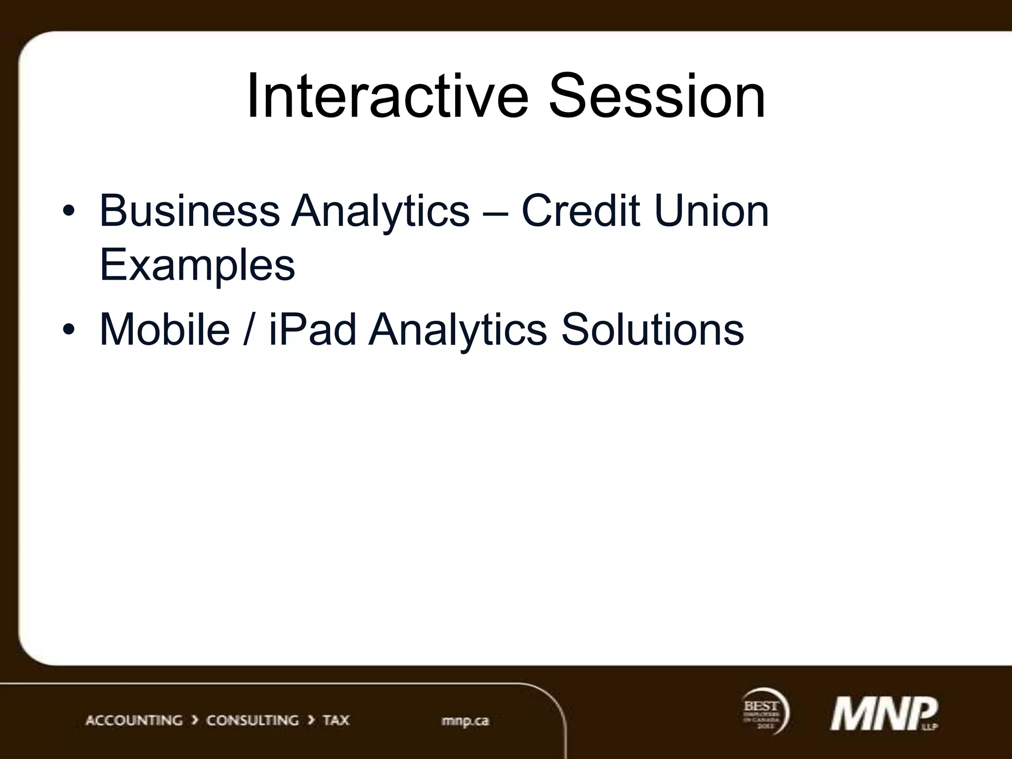 Interactive Session
• Business Analytics – Credit Union
Examples
• Mobile / iPad Analytics Solutions

 