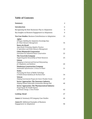 3 
Table of Contents 
Summary 4 
Introduction 6 
Recognizing the Role Businesses Play in Adaptation 6 
Key Insights on Business Engagement in Adaptation 8 
Ten Case Studies: Business Contributions to Adaptation 15 
Agbar 
Cetaqua: Building the Adaptation Knowledge Base 
for Water Resource Management 16 
Banco do Brasil 
Agua Brasil: Promoting Adaptive Practices 
in Agriculture and Water Resource Management 19 
China Minmetals Corporation 
Innovation For Industrial Water Conservation 22 
The Coca-Cola Company 
Supporting Joint Stewardship of Water Resources 25 
Eskom 
Engaging in Internal and External Policymaking 
for Adaptation and Resilience 28 
Hindustan Construction Company 
Sustainable Infrastructure: A Focus on Water 31 
Nokia 
Harnessing the Power of Mobile Technology 
to Build Climate Resilience for the Rural Poor 34 
Telvent 
Helping Governments Prepare for Severe Weather Events 37 
Sector Approaches: The Insurance Industry 
Helping Climate-Vulnerable Communities Manage Risk 40 
Sector Approaches: The Pharmaceutical Industry 
Preparing for the Health Impacts 
of Climate Change: A New Frontier 43 
Looking Ahead 47 
Annex a: Summary Of Company Case Studies 48 
Annex b: Additional Examples of Business 
Engagement in Adaptation 50 
 