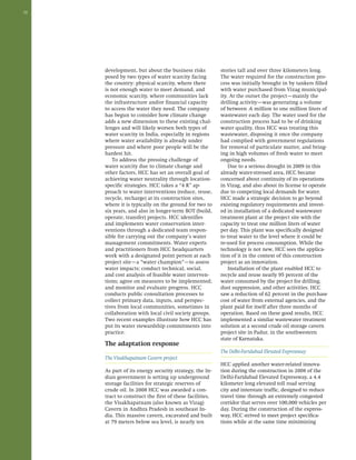 32 
development, but about the business risks 
posed by two types of water scarcity facing 
the country: physical scarcity, where there 
is not enough water to meet demand, and 
economic scarcity, where communities lack 
the infrastructure and/or financial capacity 
to access the water they need. The company 
has begun to consider how climate change 
adds a new dimension to these existing chal-lenges 
and will likely worsen both types of 
water scarcity in India, especially in regions 
where water availability is already under 
pressure and where poor people will be the 
hardest hit. 
To address the pressing challenge of 
water scarcity due to climate change and 
other factors, HCC has set an overall goal of 
achieving water neutrality through location-specific 
strategies. HCC takes a “4 R” ap-proach 
to water interventions (reduce, reuse, 
recycle, recharge) at its construction sites, 
where it is typically on the ground for two to 
six years, and also in longer-term BOT (build, 
operate, transfer) projects. HCC identifies 
and implements water conservation inter-ventions 
through a dedicated team respon-sible 
for carrying out the company’s water 
management commitments. Water experts 
and practitioners from HCC headquarters 
work with a designated point person at each 
project site—a “water champion”—to assess 
water impacts; conduct technical, social, 
and cost analysis of feasible water interven-tions; 
agree on measures to be implemented; 
and monitor and evaluate progress. HCC 
conducts public consultation processes to 
collect primary data, inputs, and perspec-tives 
from local communities, sometimes in 
collaboration with local civil society groups. 
Two recent examples illustrate how HCC has 
put its water stewardship commitments into 
practice. 
The adaptation response 
The Visakhapatnam Cavern project 
As part of its energy security strategy, the In-dian 
government is setting up underground 
storage facilities for strategic reserves of 
crude oil. In 2008 HCC was awarded a con-tract 
to construct the first of these facilities, 
the Visakhapatnam (also known as Vizag) 
Cavern in Andhra Pradesh in southeast In-dia. 
This massive cavern, excavated and built 
at 79 meters below sea level, is nearly ten 
stories tall and over three kilometers long. 
The water required for the construction pro-cess 
was initially brought in by tankers filled 
with water purchased from Vizag municipal-ity. 
At the outset the project—mainly the 
drilling activity—was generating a volume 
of between .6 million to one million liters of 
wastewater each day. The water used for the 
construction process had to be of drinking 
water quality, thus HCC was treating this 
wastewater, disposing it once the company 
had complied with government regulations 
for removal of particulate matter, and bring-ing 
in high volumes of fresh water to meet 
ongoing needs. 
Due to a serious drought in 2009 in this 
already water-stressed area, HCC became 
concerned about continuity of its operations 
in Vizag, and also about its license to operate 
due to competing local demands for water. 
HCC made a strategic decision to go beyond 
existing regulatory requirements and invest-ed 
in installation of a dedicated wastewater 
treatment plant at the project site with the 
capacity to treat one million liters of water 
per day. This plant was specifically designed 
to treat water to the level where it could be 
re-used for process consumption. While the 
technology is not new, HCC sees the applica-tion 
of it in the context of this construction 
project as an innovation. 
Installation of the plant enabled HCC to 
recycle and reuse nearly 95 percent of the 
water consumed by the project for drilling, 
dust suppression, and other activities. HCC 
saw a reduction of 62 percent in the purchase 
cost of water from external agencies, and the 
plant paid for itself after three months of 
operation. Based on these good results, HCC 
implemented a similar wastewater treatment 
solution at a second crude oil storage cavern 
project site in Padur, in the southwestern 
state of Karnataka. 
The Delhi-Faridabad Elevated Expressway 
HCC applied another water-related innova-tion 
during the construction in 2008 of the 
Delhi-Faridabad Elevated Expressway, a 4.4 
kilometer long elevated toll road serving 
city and interstate traffic, designed to reduce 
travel time through an extremely congested 
corridor that serves over 100,000 vehicles per 
day. During the construction of the express-way, 
HCC strived to meet project specifica-tions 
while at the same time minimizing 
 