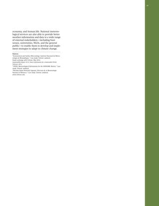 39 
economy, and human life. National meteoro-logical 
services are also able to provide better 
weather information and data to a wide range 
of external stakeholders—including busi-nesses, 
universities, NGOs, and the general 
public—to enable them to develop and imple-ment 
strategies to adapt to climate change. 
Sources: 
“Aeronautical and Surface Meteorology: Instituto Nacional de Meteo-rologia 
de Mozambique.” Case study. Telvent: undated. 
Email exchange with Telvent, May 2012. 
Sustainability Report 2010: Smart Information for a Sustainable World. 
Telvent: 2011. 
“TWIFS: Meteorological Information for the SENHAMI, Bolivia.” Case 
study. Telvent: undated. 
“Weather Radar Network Upgrade: Direction de la Meteorologie 
National of Morocco.” Case study. Telvent: undated. 
www.telvent.com 
 