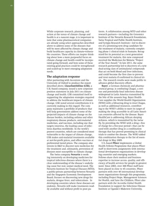 44 
While corporate research, planning, and 
action at the nexus of climate change and 
health is at a nascent stage, it is important to 
note that some pharmaceutical companies 
are already using select approaches described 
above to address some of the diseases that 
will be most affected by climate change and 
build healthcare capacity in climate-vulnera-ble 
countries. These efforts can inspire think-ing 
about how a more purposeful focus on 
climate change and health could be incorpo-rated 
going forward, and how some of these 
existing good practices could be strengthened 
and scaled-up to meet emerging adaptation 
needs. 
The adaptation response 
After partnering with Accenture and the 
University of Oxford to produce the report 
described above, GlaxoSmithKline (GSK), a 
U.K.-based company, issued a new corporate 
position statement in July 2011 on climate 
change and health. GSK committed itself to 
supporting the adaptation strategies required 
to address the healthcare impacts of climate 
change. GSK noted several contributions it is 
currently making in this regard. The com-pany 
maintains a portfolio of products that 
will help governments address some of the 
projected impacts of climate change on the 
disease burden, including asthma and other 
respiratory disease products, anti-malarial 
medicines, and vaccines, including one that 
targets rotavirus, the leading cause of infec-tious 
diarrhea worldwide. In the world’s 
poorest countries, which are considered most 
vulnerable to the impact of climate change, 
GSK makes anti-malarial treatments available 
at not-for-profit prices, and offers vaccines at 
preferential tiered prices. The company also 
invests in R&D to discover new medicines for 
the treatment and, ultimately, prevention of 
diseases most susceptible to climate change. 
The Swiss company Novartis is work-ing 
intensively on developing medicines for 
tropical infectious diseases where there is a 
clear understanding of the disease’s underly-ing 
cause but real, unmet medical need. The 
Novartis Institute for Tropical Diseases (NITD), 
a public-private partnership between Novartis 
and the Singapore Economic Development 
Board, focuses on discovering new drugs for 
malaria, dengue fever, and tuberculosis. In 
developing countries where these diseases are 
endemic, Novartis will make treatments read-ily 
available and without profit to poor pa-tients. 
A collaboration among NITD and other 
research partners—including the Genomics 
Institute of the Novartis Research Foundation, 
Swiss Tropical and Public Health Institute, 
and Scripps Research Institute—led to discov-ery 
of a promising new drug candidate for 
the treatment of malaria, currently complet-ing 
phase 1 clinical trials in humans. Recog-nized 
for its potential as a next generation 
treatment for malaria, this new compound 
received the Medicines for Malaria “Project 
of the Year Award.” In late 2011, the same 
research partnership led to discovery of a new 
dual-acting class of antimalarial compounds 
that act on both blood and liver infections, 
and could become the first class to prevent 
and treat malaria if confirmed in clinical tri-als. 
The research results were made public to 
advance global discovery efforts. 
Bayer, a German chemicals and pharma-ceutical 
group, is combating Chagas, a seri-ous 
and potentially fatal infectious disease 
widespread in Latin America transmitted by 
the bite of the assassin bug. Bayer Health- 
Care supplies the World Health Organization 
(WHO) with a lifesaving drug to treat Chagas, 
as well as additional resources, contribut-ing 
to the WHO’s ability to meet its target of 
making the drug accessible in all Latin Ameri-can 
countries affected by the disease. Bayer 
HealthCare is addressing African sleeping 
sickness, which is transmitted by the tsetse 
fly, by providing the WHO with a drug—free 
of charge for a five-year period—that can be 
used with another drug in a combination 
therapy that has proved promising in clinical 
trials to combat the disease. The WHO added 
this combination therapy to the list of essen-tial 
drugs in May 2009. 
U.S.-based Pfizer implements a Global 
Health Fellows Programme that places Pfizer 
staff in short-term assignments with interna-tional 
development organizations in develop-ing 
countries and emerging markets. 
Fellows share their medical and business 
expertise to increase access, quality, and effi-ciency 
of health services for people in greatest 
need. Since 2003, over 300 Pfizer staff have 
been placed in close to 45 countries. Pfizer 
partners with over 40 international develop-ment 
organizations through this programme, 
including Project Hope, Management Sciences 
for Health, and Save the Children. Pfizer also 
partners with the Accordia Global Health 
Foundation to support the Infectious Disease 
Institute at Uganda’s Makerere University, 
 