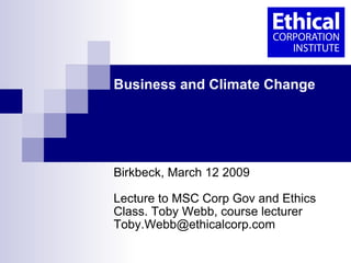 Business and Climate Change  Birkbeck College, University of London, March 12 2009 Lecture to MSC Corp Gov and Ethics Class. Toby Webb, course lecturer [email_address] 