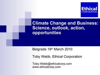 Climate Change and Business: Science, outlook, action, opportunities Belgrade 19 th  March 2010 Toby Webb, Ethical Corporation [email_address] www.ethicalcorp.com  