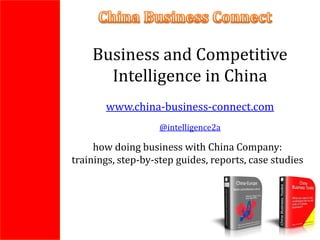 Business and Competitive
      Intelligence in China
       www.china-business-connect.com
                    @intelligence2a

     how doing business with China Company:
trainings, step-by-step guides, reports, case studies
 