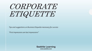 Seekhle Learning
www.seekhle.com
CORPORATE
ETIQUETTE
Tips and suggestions on Business Etiquette necessary for success
“First Impressions are last impressions”
Seekhle Learning
www.seekhle.com
 